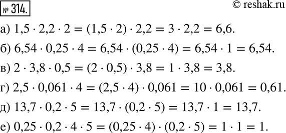Изображение 314. Вычислите рациональным способом:а) 1,5 * 2,2 * 2; б) 6,54 * 0,25 * 4; в) 2 * 3,8  * 0,5; г) 2,5 * 0,061 * 4; д) 13,7 * 0,2 * 5;е) 0,25 * 0,2 * 4  *...
