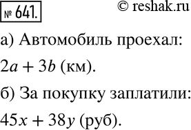 Изображение 641. а) Автомобиль ехал 2 ч со скоростью a км/ч и 3 ч со скоростью b км/ч. Какое расстояние он проехал?б) Купили х кг конфет по цене 45 р. за килограмм и у кг печенья...