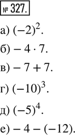Изображение 327. Запишите:а) квадрат числа -2;      б) произведение -4 и 7; в) сумму чисел -7 и 7;    г) куб числа -10; д) четвертую степень -5;  е) разность чисел -4 и -12....